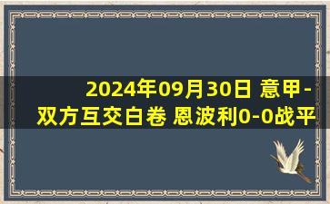 2024年09月30日 意甲-双方互交白卷 恩波利0-0战平佛罗伦萨